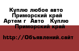 Куплю любое авто - Приморский край, Артем г. Авто » Куплю   . Приморский край